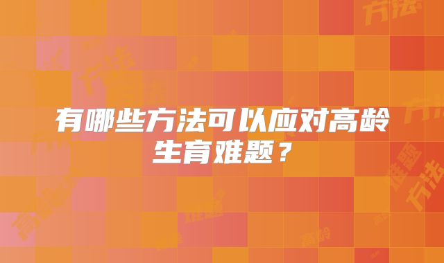 有哪些方法可以应对高龄生育难题？