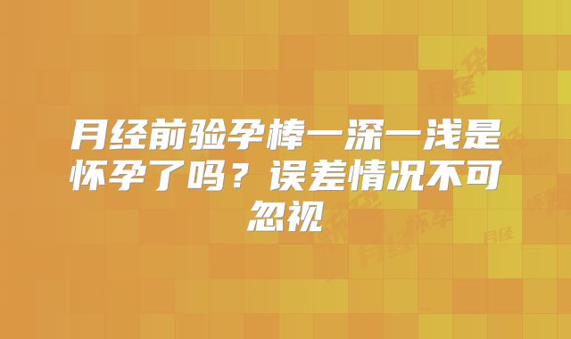 月经前验孕棒一深一浅是怀孕了吗？误差情况不可忽视