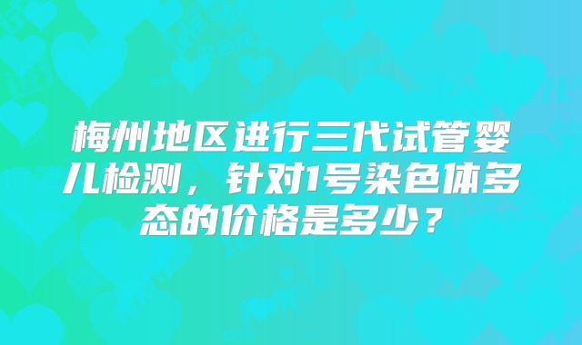 梅州地区进行三代试管婴儿检测,针对1号染色体多态的价格是多少?