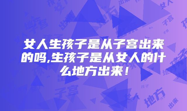 女人生孩子是从子宫出来的吗,生孩子是从女人的什么地方出来!