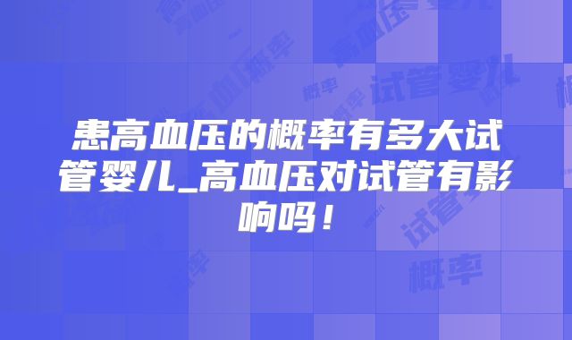 患高血压的概率有多大试管婴儿_高血压对试管有影响吗!