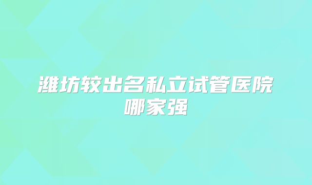 潍坊较出名私立试管医院哪家强