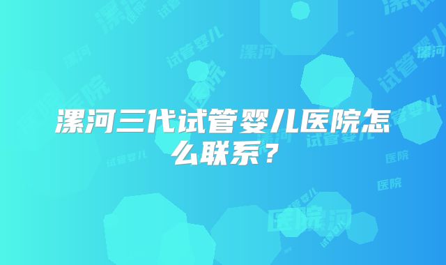 漯河三代试管婴儿医院怎么联系？