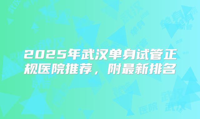2025年武汉单身试管正规医院推荐,附最新排名