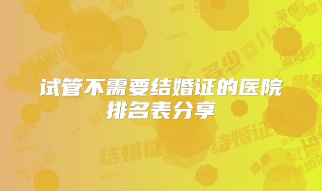 试管不需要结婚证的医院排名表分享