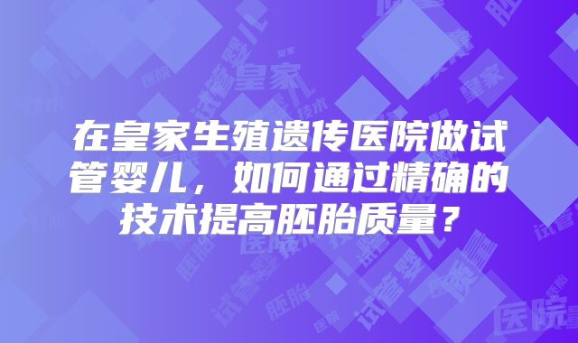 在皇家生殖遗传医院做试管婴儿,如何通过精确的技术提高胚胎质量?