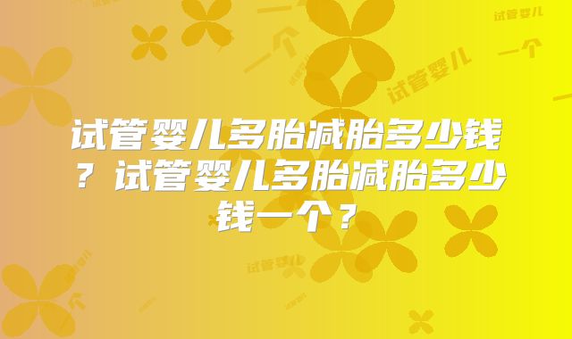 试管婴儿多胎减胎多少钱？试管婴儿多胎减胎多少钱一个？