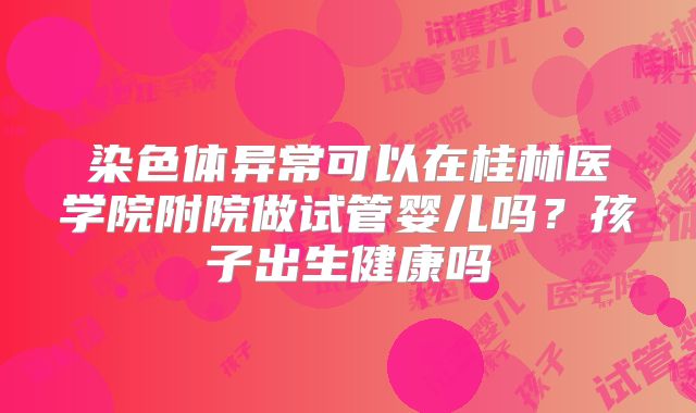 染色体异常可以在桂林医学院附院做试管婴儿吗?孩子出生健康吗