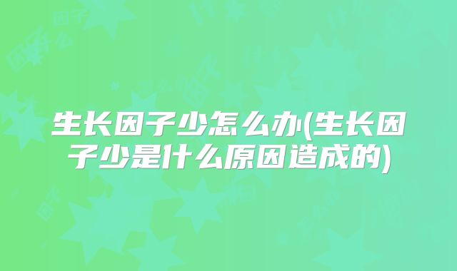 生长因子少怎么办(生长因子少是什么原因造成的)