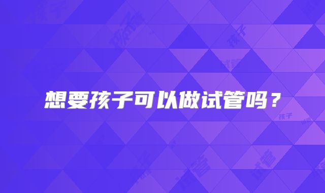 想要孩子可以做试管吗？