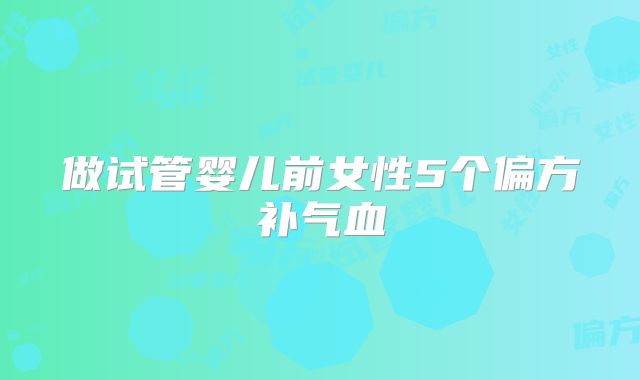 做试管婴儿前女性5个偏方补气血