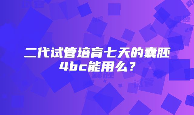 二代试管培育七天的囊胚4bc能用么？