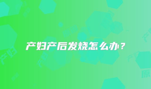产妇产后发烧怎么办?