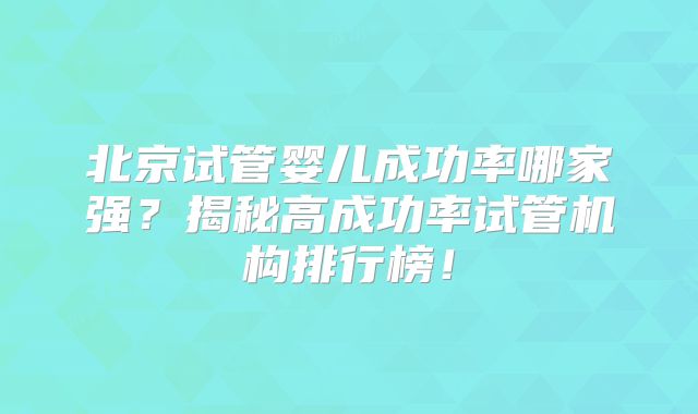 北京试管婴儿成功率哪家强?揭秘高成功率试管机构排行榜!
