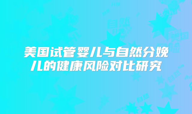 美国试管婴儿与自然分娩儿的健康风险对比研究