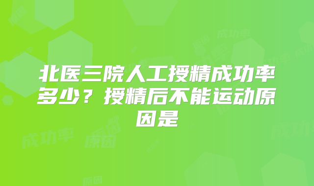 北医三院人工授精成功率多少？授精后不能运动原因是