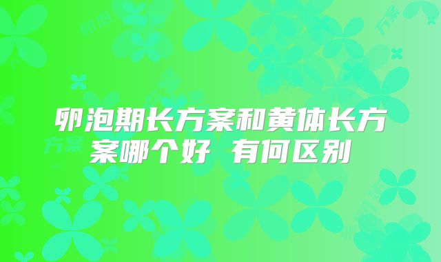 卵泡期长方案和黄体长方案哪个好 有何区别