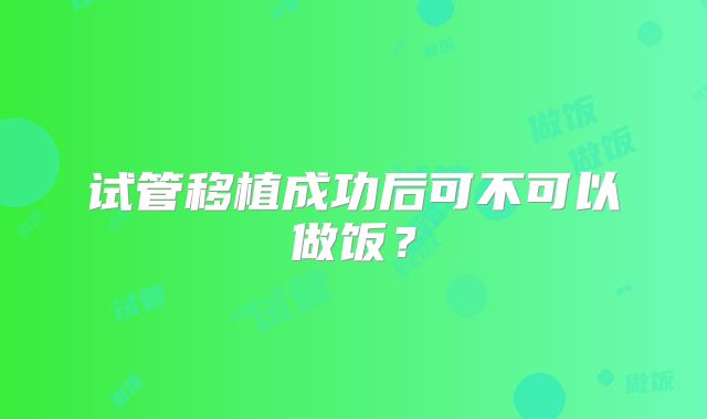 试管移植成功后可不可以做饭?