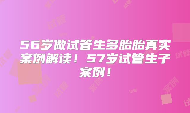 56岁做试管生多胎胎真实案例解读！57岁试管生子案例！
