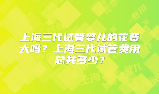 上海三代试管婴儿的花费大吗？上海三代试管费用总共多少？