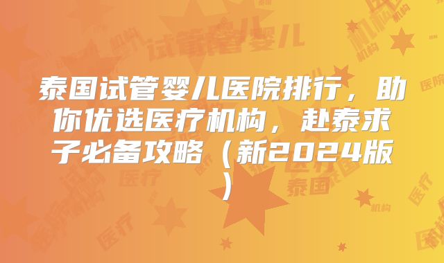 泰国试管婴儿医院排行,助你优选医疗机构,赴泰求子必备攻略(新2024版)