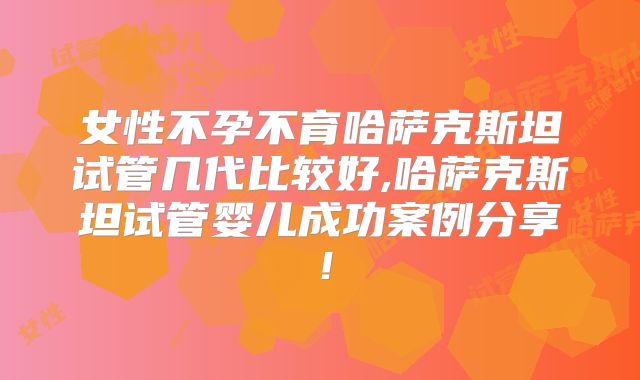 女性不孕不育哈萨克斯坦试管几代比较好,哈萨克斯坦试管婴儿成功案例分享!