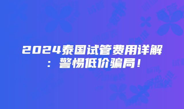 2024泰国试管费用详解：警惕低价骗局！
