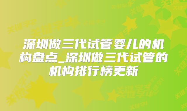 深圳做三代试管婴儿的机构盘点_深圳做三代试管的机构排行榜更新