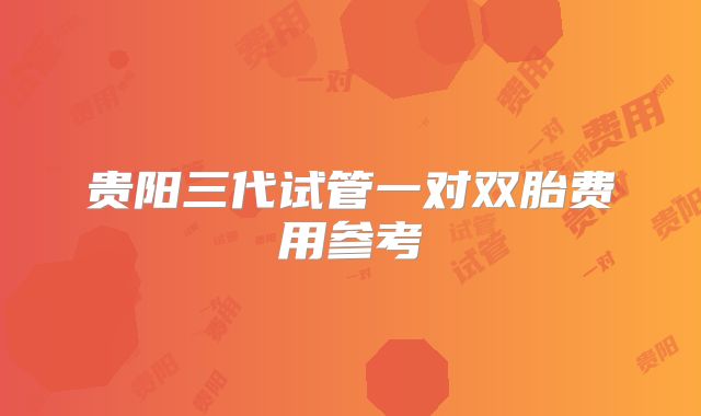 贵阳三代试管一对双胎费用参考
