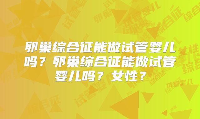 卵巢综合征能做试管婴儿吗?卵巢综合征能做试管婴儿吗?女性?