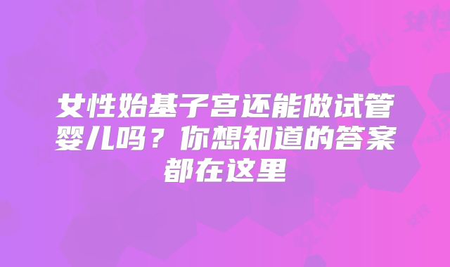 女性始基子宫还能做试管婴儿吗?你想知道的答案都在这里