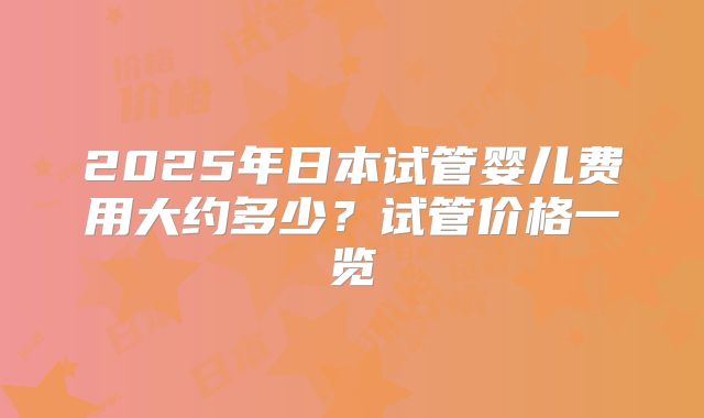 2025年日本试管婴儿费用大约多少？试管价格一览