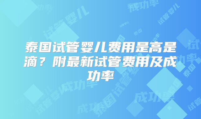 泰国试管婴儿费用是高是滴?附最新试管费用及成功率