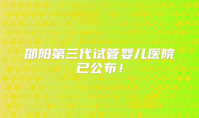 邵阳第三代试管婴儿医院已公布！