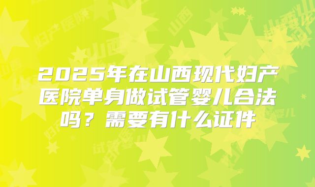 2025年在山西现代妇产医院单身做试管婴儿合法吗?需要有什么证件