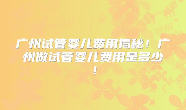 广州试管婴儿费用揭秘！广州做试管婴儿费用是多少！
