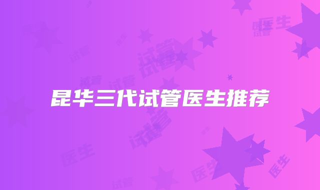昆华三代试管医生推荐