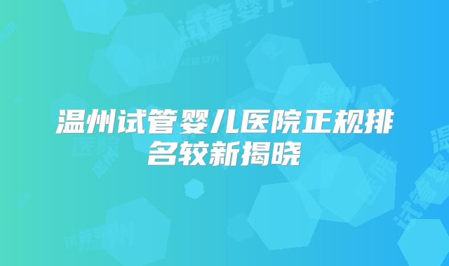 温州试管婴儿医院正规排名较新揭晓