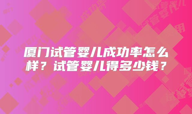 厦门试管婴儿成功率怎么样？试管婴儿得多少钱？
