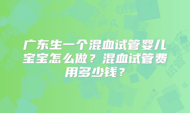 广东生一个混血试管婴儿宝宝怎么做？混血试管费用多少钱？