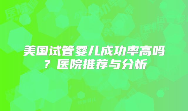 美国试管婴儿成功率高吗？医院推荐与分析