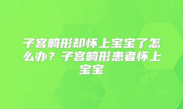 子宫畸形却怀上宝宝了怎么办？子宫畸形患者怀上宝宝