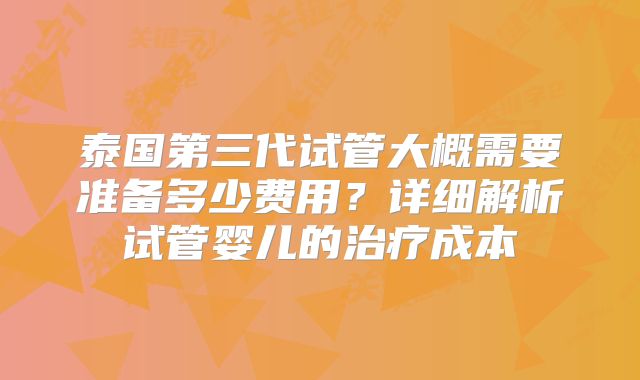 泰国第三代试管大概需要准备多少费用？详细解析试管婴儿的治疗成本