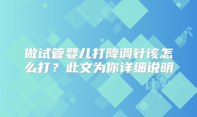 做试管婴儿打降调针该怎么打?此文为你详细说明