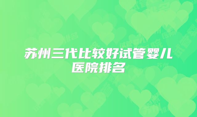 苏州三代比较好试管婴儿医院排名