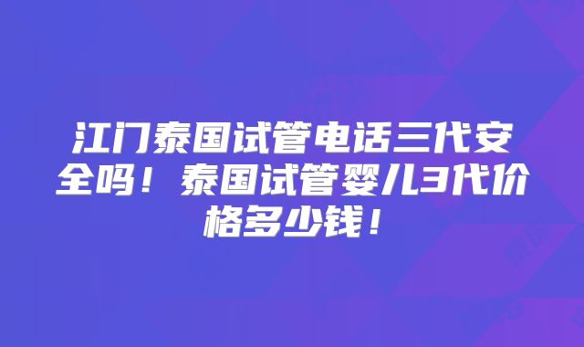 江门泰国试管电话三代安全吗！泰国试管婴儿3代价格多少钱！