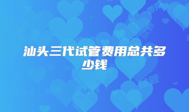 汕头三代试管费用总共多少钱