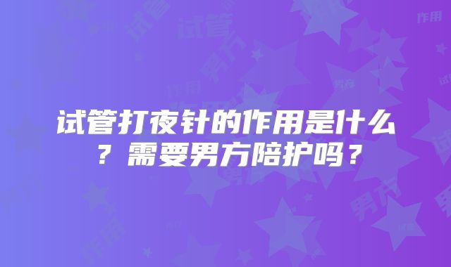试管打夜针的作用是什么？需要男方陪护吗？