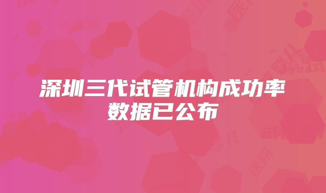 深圳三代试管机构成功率数据已公布