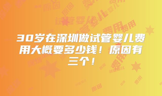 30岁在深圳做试管婴儿费用大概要多少钱！原因有三个！